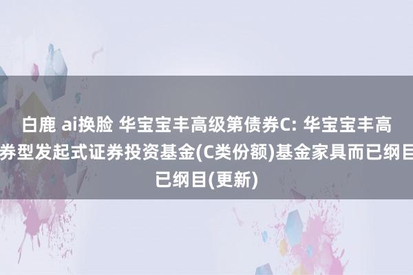 白鹿 ai换脸 华宝宝丰高级第债券C: 华宝宝丰高级第债券型发起式证券投资基金(C类份额)基金家具而已纲目(更新)