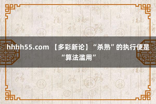 hhhh55.com 【多彩新论】“杀熟”的执行便是“算法滥用”