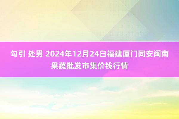 勾引 处男 2024年12月24日福建厦门同安闽南果蔬批发市集价钱行情