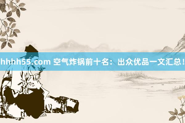 hhhh55.com 空气炸锅前十名：出众优品一文汇总！