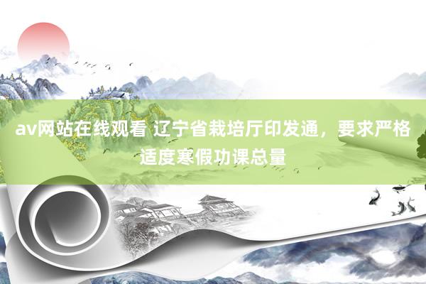 av网站在线观看 辽宁省栽培厅印发通，要求严格适度寒假功课总量