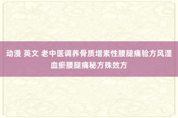 动漫 英文 老中医调养骨质增素性腰腿痛验方风湿血瘀腰腿痛秘方殊效方