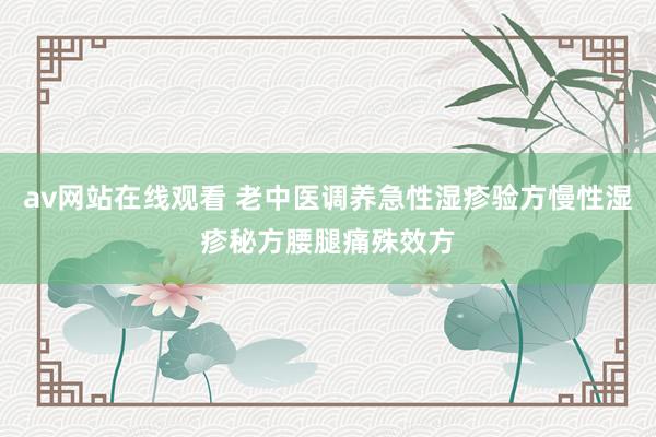 av网站在线观看 老中医调养急性湿疹验方慢性湿疹秘方腰腿痛殊效方