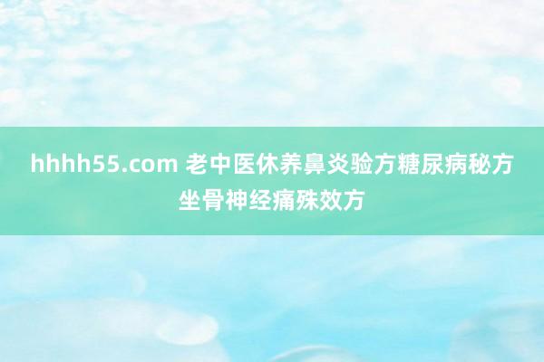 hhhh55.com 老中医休养鼻炎验方糖尿病秘方坐骨神经痛殊效方