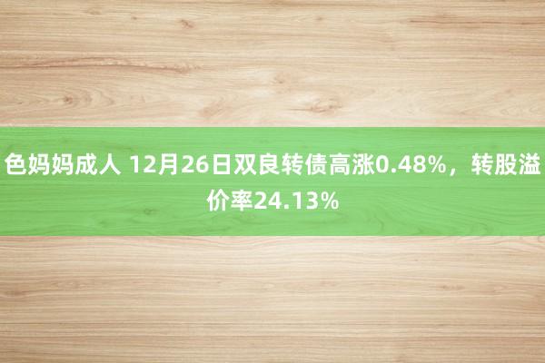 色妈妈成人 12月26日双良转债高涨0.48%，转股溢价率24.13%