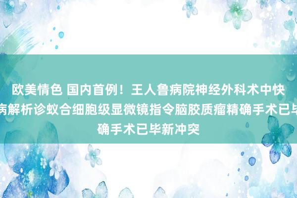 欧美情色 国内首例！王人鲁病院神经外科术中快速分子病解析诊蚁合细胞级显微镜指令脑胶质瘤精确手术已毕新冲突