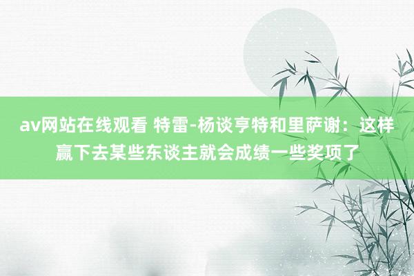 av网站在线观看 特雷-杨谈亨特和里萨谢：这样赢下去某些东谈主就会成绩一些奖项了