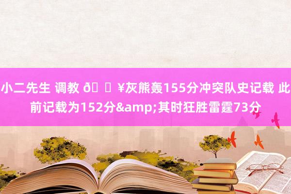 小二先生 调教 🔥灰熊轰155分冲突队史记载 此前记载为152分&其时狂胜雷霆73分