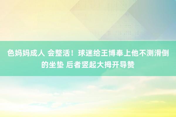 色妈妈成人 会整活！球迷给王博奉上他不测滑倒的坐垫 后者竖起大拇开导赞