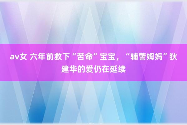 av女 六年前救下“苦命”宝宝，“辅警姆妈”狄建华的爱仍在延续