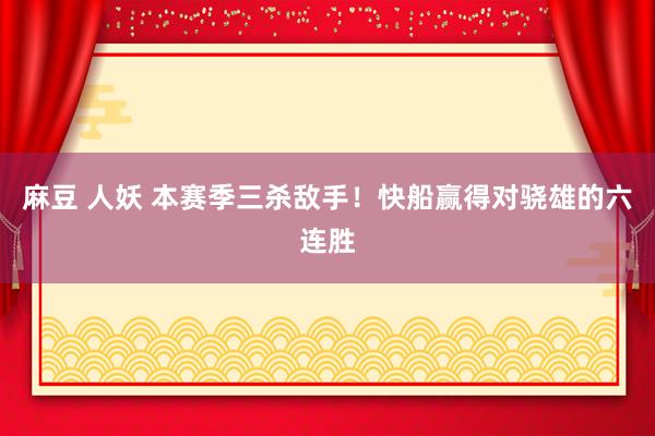 麻豆 人妖 本赛季三杀敌手！快船赢得对骁雄的六连胜