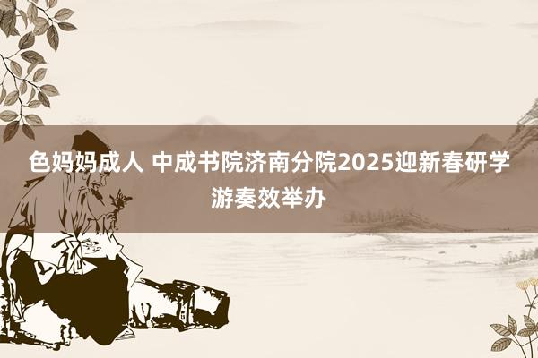 色妈妈成人 中成书院济南分院2025迎新春研学游奏效举办