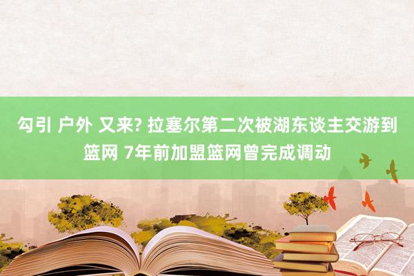 勾引 户外 又来? 拉塞尔第二次被湖东谈主交游到篮网 7年前加盟篮网曾完成调动