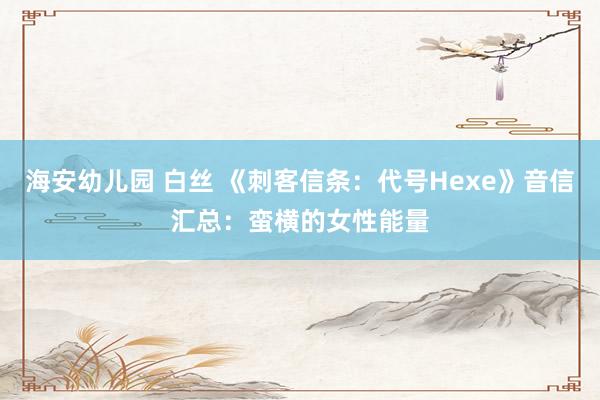 海安幼儿园 白丝 《刺客信条：代号Hexe》音信汇总：蛮横的女性能量