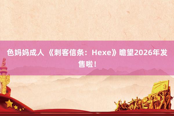 色妈妈成人 《刺客信条：Hexe》瞻望2026年发售啦！