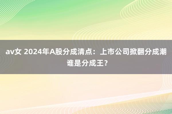 av女 2024年A股分成清点：上市公司掀翻分成潮 谁是分成王？