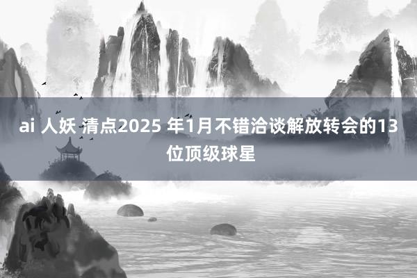 ai 人妖 清点2025 年1月不错洽谈解放转会的13 位顶级球星