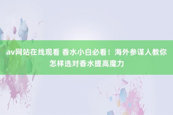 av网站在线观看 香水小白必看！海外参谋人教你怎样选对香水提高魔力