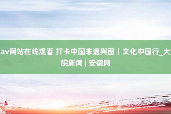 av网站在线观看 打卡中国非遗舆图｜文化中国行_大皖新闻 | 安徽网