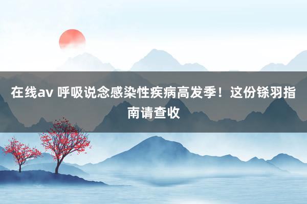 在线av 呼吸说念感染性疾病高发季！这份铩羽指南请查收