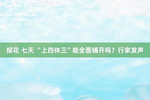 探花 七天 “上四休三”能全面铺开吗？行家发声