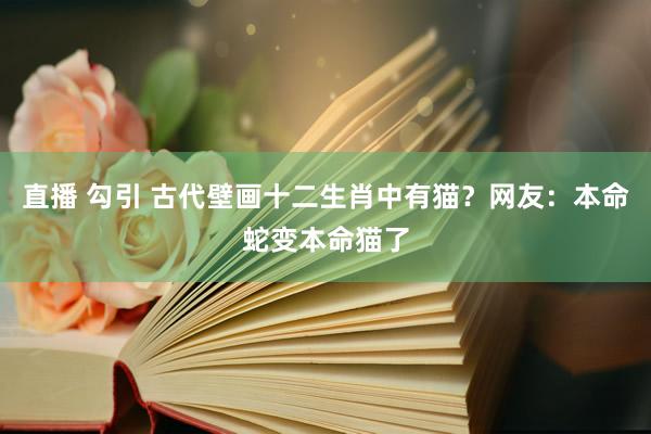 直播 勾引 古代壁画十二生肖中有猫？网友：本命蛇变本命猫了