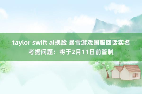 taylor swift ai换脸 暴雪游戏国服回话实名考据问题：将于2月11日前管制