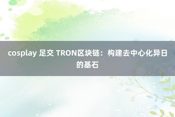 cosplay 足交 TRON区块链：构建去中心化异日的基石