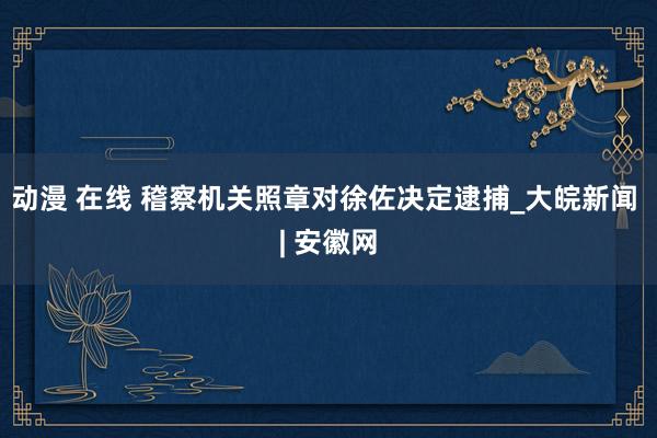 动漫 在线 稽察机关照章对徐佐决定逮捕_大皖新闻 | 安徽网