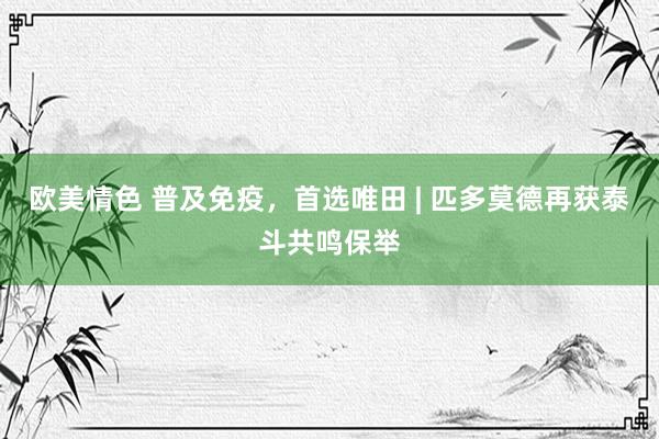 欧美情色 普及免疫，首选唯田 | 匹多莫德再获泰斗共鸣保举