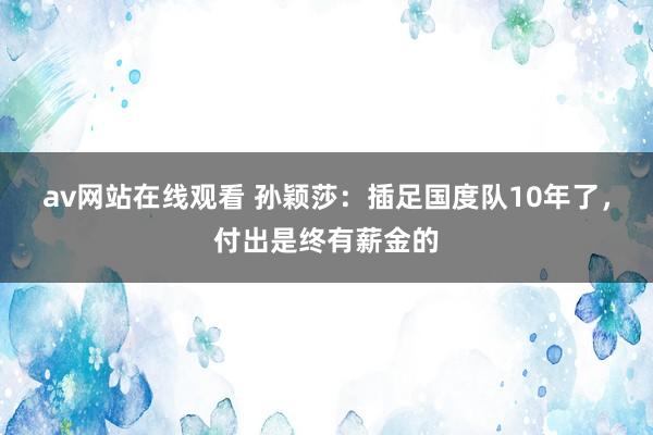 av网站在线观看 孙颖莎：插足国度队10年了，付出是终有薪金的