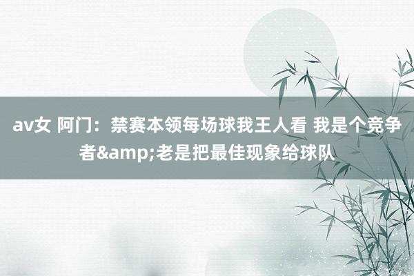 av女 阿门：禁赛本领每场球我王人看 我是个竞争者&老是把最佳现象给球队