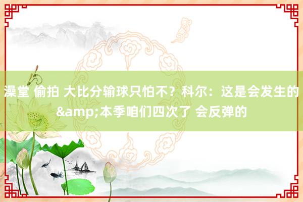 澡堂 偷拍 大比分输球只怕不？科尔：这是会发生的&本季咱们四次了 会反弹的