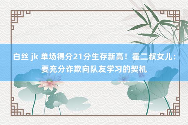 白丝 jk 单场得分21分生存新高！霍二叔女儿：要充分诈欺向队友学习的契机