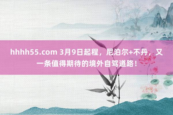 hhhh55.com 3月9日起程，尼泊尔+不丹，又一条值得期待的境外自驾道路！