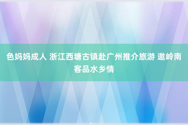 色妈妈成人 浙江西塘古镇赴广州推介旅游 邀岭南客品水乡情