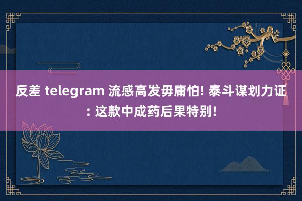 反差 telegram 流感高发毋庸怕! 泰斗谋划力证: 这款中成药后果特别!