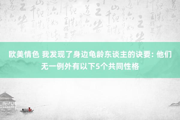 欧美情色 我发现了身边龟龄东谈主的诀要: 他们无一例外有以下5个共同性格