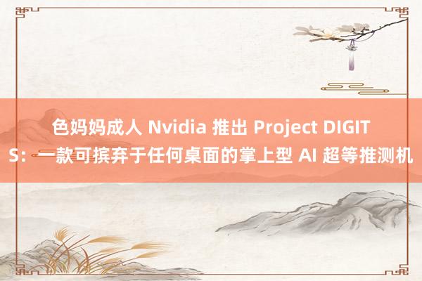 色妈妈成人 Nvidia 推出 Project DIGITS：一款可摈弃于任何桌面的掌上型 AI 超等推测机