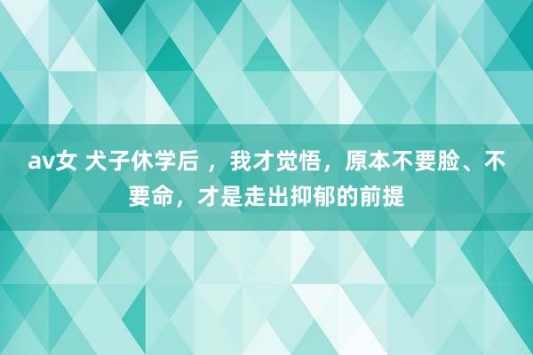 av女 犬子休学后 ，我才觉悟，原本不要脸、不要命，才是走出抑郁的前提