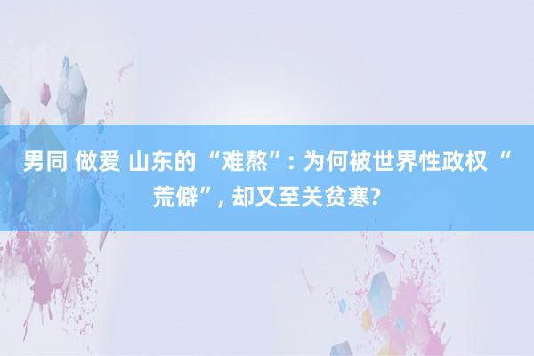 男同 做爱 山东的 “难熬”: 为何被世界性政权 “荒僻”， 却又至关贫寒?