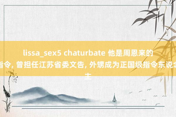 lissa_sex5 chaturbate 他是周恩来的老指令， 曾担任江苏省委文告， 外甥成为正国级指令东说念主