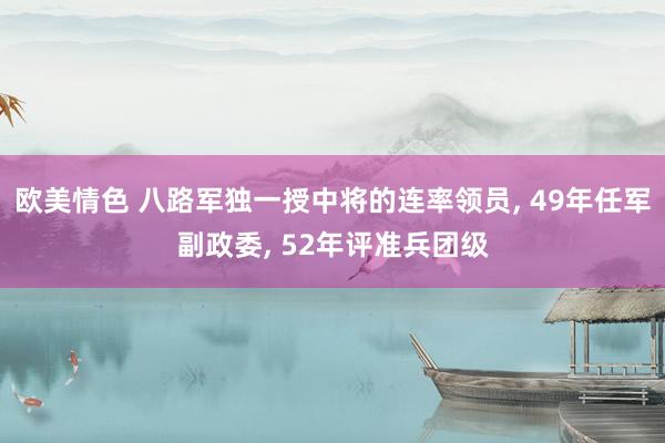 欧美情色 八路军独一授中将的连率领员， 49年任军副政委， 52年评准兵团级