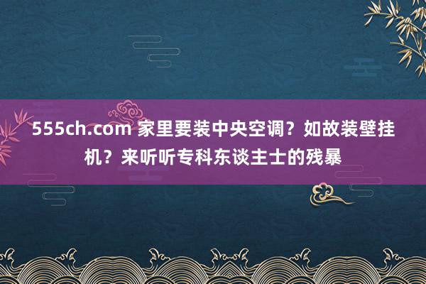 555ch.com 家里要装中央空调？如故装壁挂机？来听听专科东谈主士的残暴