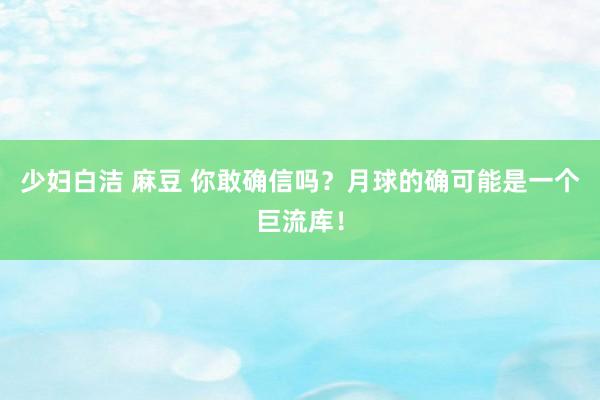 少妇白洁 麻豆 你敢确信吗？月球的确可能是一个巨流库！