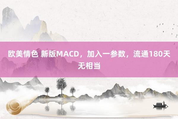 欧美情色 新版MACD，加入一参数，流通180天无相当