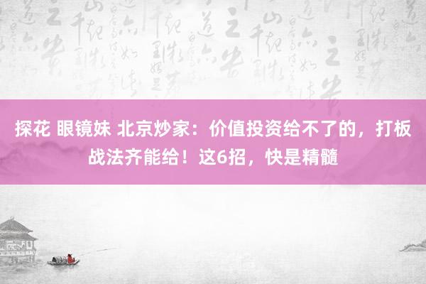 探花 眼镜妹 北京炒家：价值投资给不了的，打板战法齐能给！这6招，快是精髓