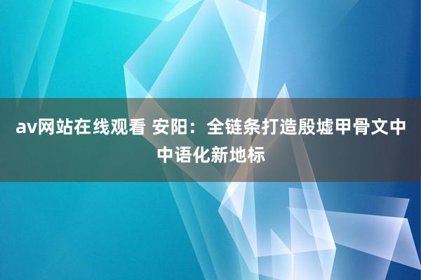 av网站在线观看 安阳：全链条打造殷墟甲骨文中中语化新地标