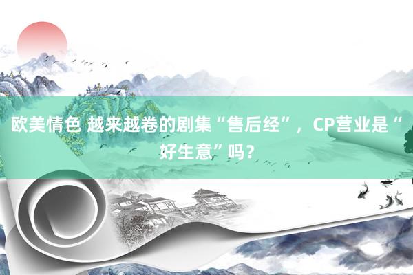 欧美情色 越来越卷的剧集“售后经”，CP营业是“好生意”吗？