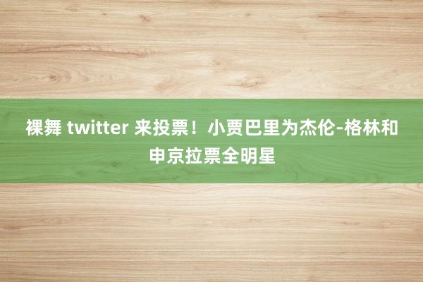 裸舞 twitter 来投票！小贾巴里为杰伦-格林和申京拉票全明星